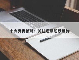 十大券商策略：关注短期超跌反弹