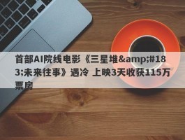 首部AI院线电影《三星堆·未来往事》遇冷 上映3天收获115万票房