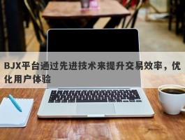 BJX平台通过先进技术来提升交易效率，优化用户体验