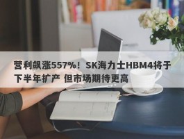营利飙涨557%！SK海力士HBM4将于下半年扩产 但市场期待更高