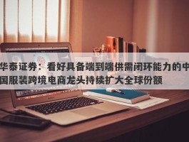 华泰证券：看好具备端到端供需闭环能力的中国服装跨境电商龙头持续扩大全球份额