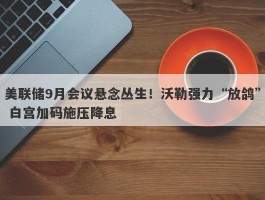 美联储9月会议悬念丛生！沃勒强力“放鸽” 白宫加码施压降息