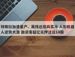 特斯拉加速量产、英伟达招兵买马 人形机器人逆势大涨 融资客超亿元押注这14股