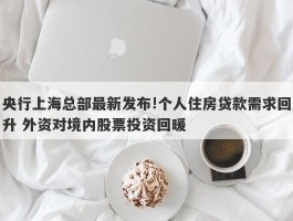 央行上海总部最新发布!个人住房贷款需求回升 外资对境内股票投资回暖