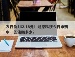 发行价142.18元！燧原科技今日申购 中一签能赚多少？
