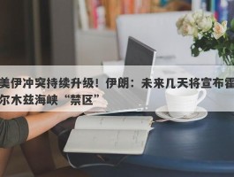 美伊冲突持续升级！伊朗：未来几天将宣布霍尔木兹海峡“禁区”