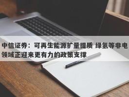 中信证券：可再生能源扩量提质 绿氢等非电领域正迎来更有力的政策支撑