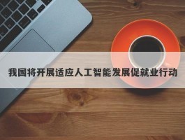 我国将开展适应人工智能发展促就业行动