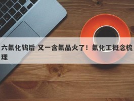 六氟化钨后 又一含氟品火了！氟化工概念梳理
