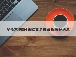 今夜大利好!美欧贸易协议传来好消息