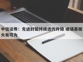 中信证券：先进封装持续迭代升级 玻璃基板大有可为