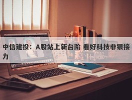 中信建投：A股站上新台阶 看好科技非银接力