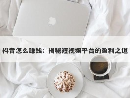抖音怎么赚钱：揭秘短视频平台的盈利之道
