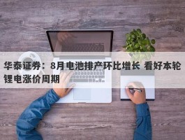 华泰证券：8月电池排产环比增长 看好本轮锂电涨价周期