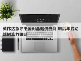 英伟达急寻中国AI基站供应商 明后年启动端侧算力组网