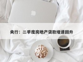 央行：二季度房地产贷款增速回升