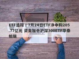 ETF追踪丨7月24日ETF净申购205.77亿元 资金加仓沪深300ETF华泰柏瑞