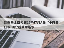 这些基金反亏超15%!7月A股“小阳春”狂欢 调仓越勤亏越惨