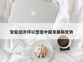智能经济何以塑造中国发展新优势