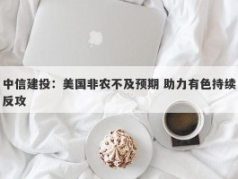 中信建投：美国非农不及预期 助力有色持续反攻