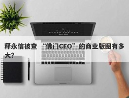 释永信被查 “佛门CEO”的商业版图有多大?