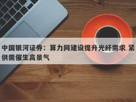 中国银河证券：算力网建设提升光纤需求 紧供需催生高景气