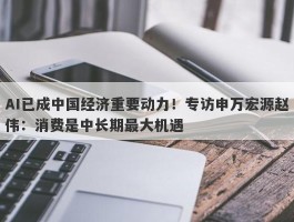 AI已成中国经济重要动力！专访申万宏源赵伟：消费是中长期最大机遇