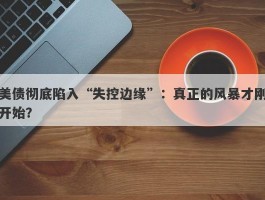 美债彻底陷入“失控边缘”：真正的风暴才刚开始？
