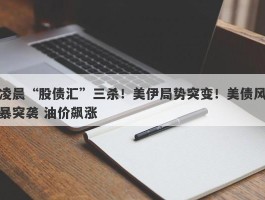 凌晨“股债汇”三杀！美伊局势突变！美债风暴突袭 油价飙涨