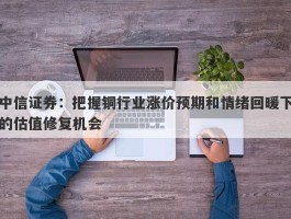 中信证券：把握铜行业涨价预期和情绪回暖下的估值修复机会