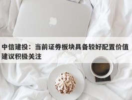 中信建投：当前证券板块具备较好配置价值 建议积极关注
