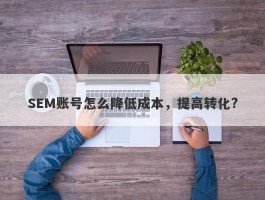 SEM账号怎么降低成本，提高转化?