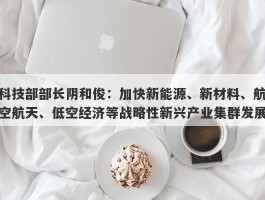科技部部长阴和俊：加快新能源、新材料、航空航天、低空经济等战略性新兴产业集群发展