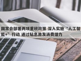 国常会部署两项重磅政策 深入实施“人工智能+”行动 通过贴息激发消费潜力