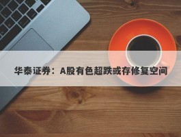 华泰证券：A股有色超跌或存修复空间