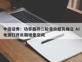 中信证券：功率器件二轮涨价趋势确立 AI电源打开长期增量空间