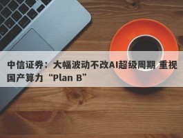 中信证券：大幅波动不改AI超级周期 重视国产算力“Plan B”