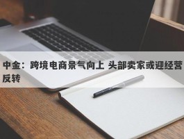 中金：跨境电商景气向上 头部卖家或迎经营反转