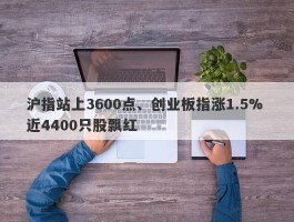 沪指站上3600点、创业板指涨1.5% 近4400只股飘红