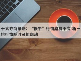 十大券商策略：“慢牛”行情趋势不变 新一轮行情随时可能启动