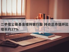 二季度公募基金增持银行股 持仓总市值环比增长约27%