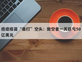 癌症疫苗“暴打”空头：做空者一天巨亏50亿美元