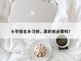 小学报名补习班，真的有必要吗？