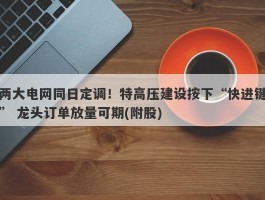 两大电网同日定调！特高压建设按下“快进键” 龙头订单放量可期(附股)