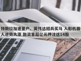 特斯拉加速量产、英伟达招兵买马 人形机器人逆势大涨 融资客超亿元押注这14股