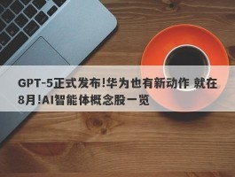 GPT-5正式发布!华为也有新动作 就在8月!AI智能体概念股一览