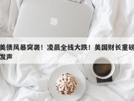 美债风暴突袭！凌晨全线大跌！美国财长重磅发声