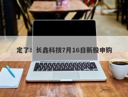 定了！长鑫科技7月16日新股申购