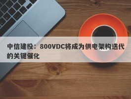 中信建投：800VDC将成为供电架构迭代的关键催化