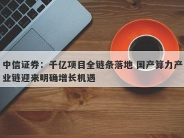 中信证券：千亿项目全链条落地 国产算力产业链迎来明确增长机遇